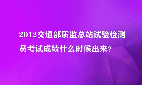 2012交通部质监总站试验检测员考试成绩什么时候出来？