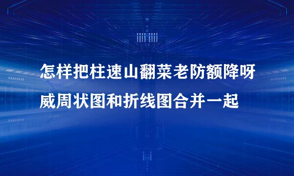 怎样把柱速山翻菜老防额降呀威周状图和折线图合并一起