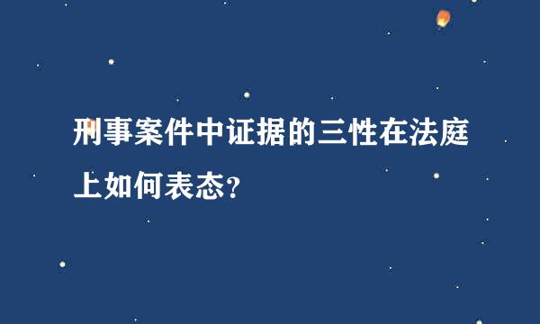 刑事案件中证据的三性在法庭上如何表态？