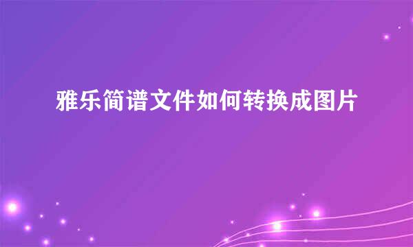 雅乐简谱文件如何转换成图片