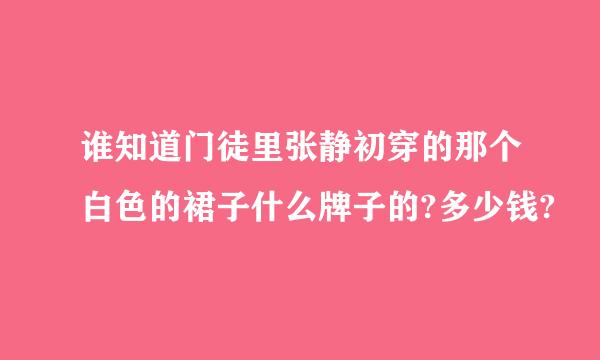 谁知道门徒里张静初穿的那个白色的裙子什么牌子的?多少钱?