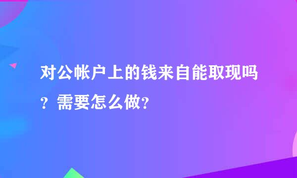 对公帐户上的钱来自能取现吗？需要怎么做？