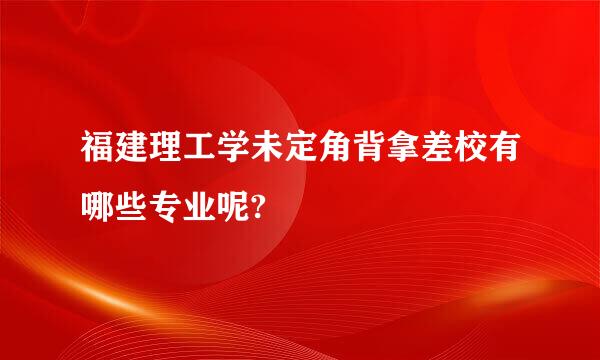 福建理工学未定角背拿差校有哪些专业呢?