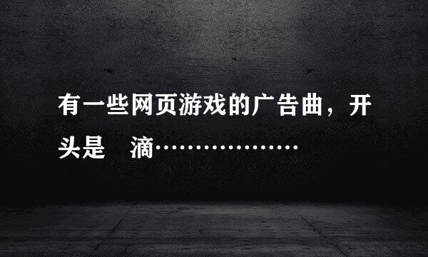 有一些网页游戏的广告曲，开头是 滴………………