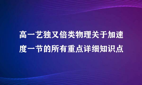 高一艺独又倍类物理关于加速度一节的所有重点详细知识点