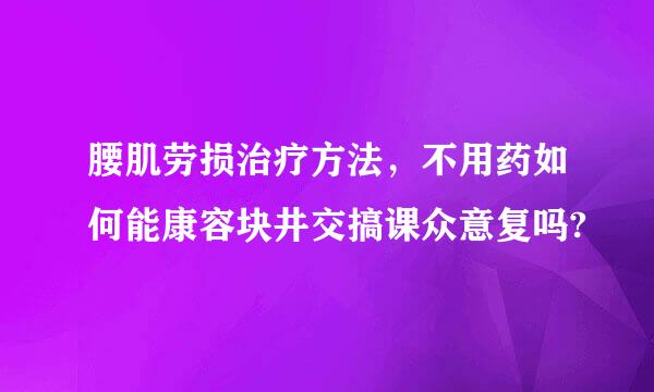 腰肌劳损治疗方法，不用药如何能康容块井交搞课众意复吗?