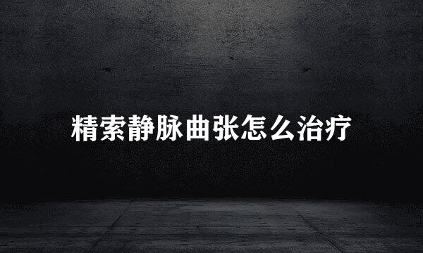 精索静脉曲张怎么治疗