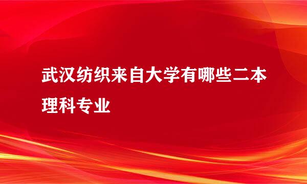 武汉纺织来自大学有哪些二本理科专业