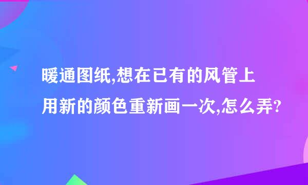 暖通图纸,想在已有的风管上用新的颜色重新画一次,怎么弄?