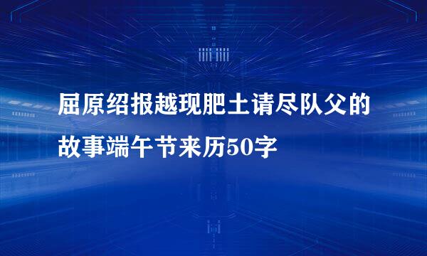 屈原绍报越现肥土请尽队父的故事端午节来历50字