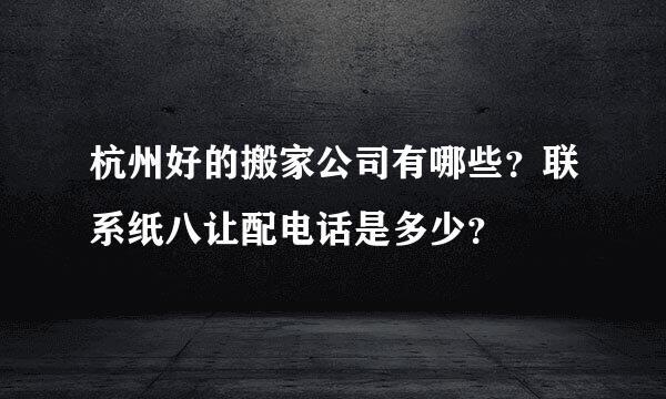 杭州好的搬家公司有哪些？联系纸八让配电话是多少？