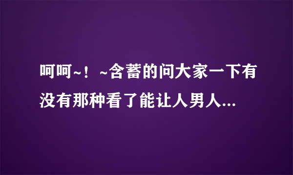 呵呵~！~含蓄的问大家一下有没有那种看了能让人男人女人都兴奋的电影或图片啊 且来自速度要超快的啊