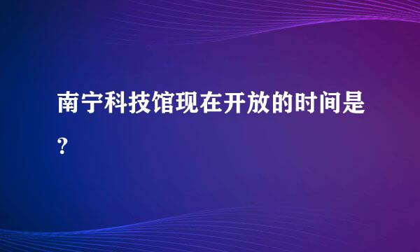 南宁科技馆现在开放的时间是？