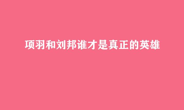 项羽和刘邦谁才是真正的英雄