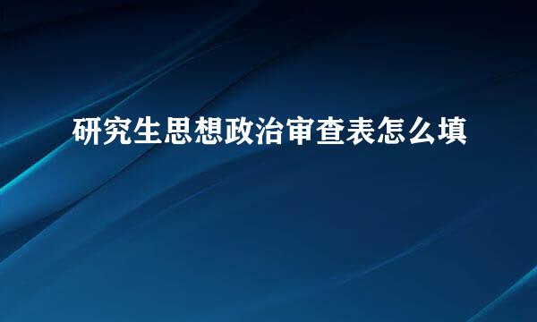 研究生思想政治审查表怎么填