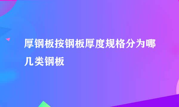 厚钢板按钢板厚度规格分为哪几类钢板