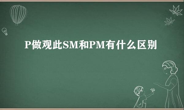 P做观此SM和PM有什么区别