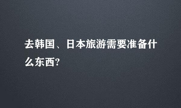 去韩国、日本旅游需要准备什么东西?