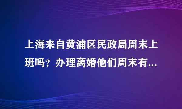 上海来自黄浦区民政局周末上班吗？办理离婚他们周末有值班的吗？可以受理吗？