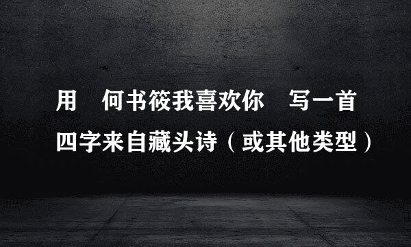 用 何书筱我喜欢你 写一首四字来自藏头诗（或其他类型）