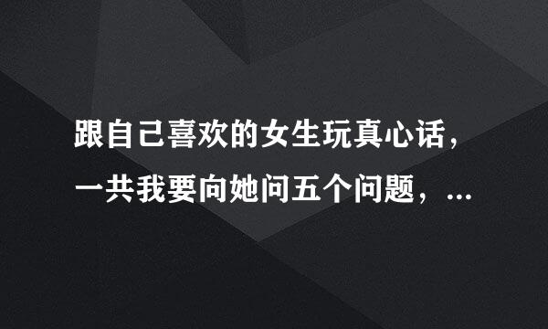 跟自己喜欢的女生玩真心话，一共我要向她问五个问题，问什么好？请个路大神帮帮我