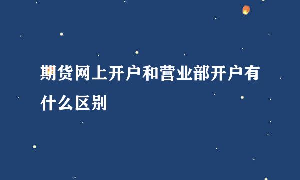 期货网上开户和营业部开户有什么区别