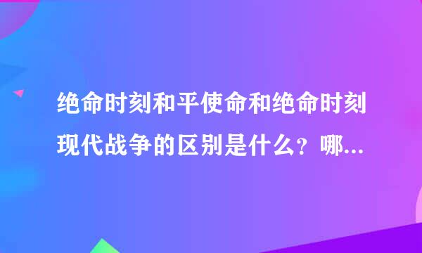 绝命时刻和平使命和绝命时刻现代战争的区别是什么？哪个新，哪个好