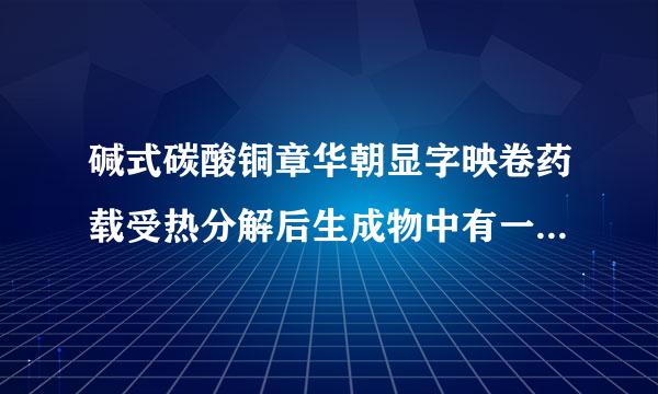 碱式碳酸铜章华朝显字映卷药载受热分解后生成物中有一种黑来自色固体，有人想知道考证它是什么，猜想:1兴维.是氧化铜，2.是碳粉，