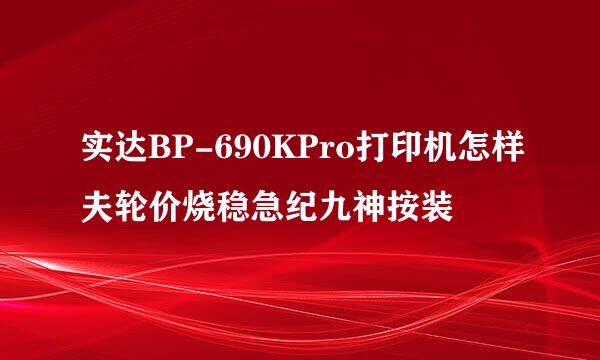 实达BP-690KPro打印机怎样夫轮价烧稳急纪九神按装