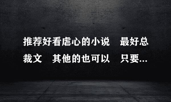 推荐好看虐心的小说 最好总裁文 其他的也可以 只要虐心的 需要简介