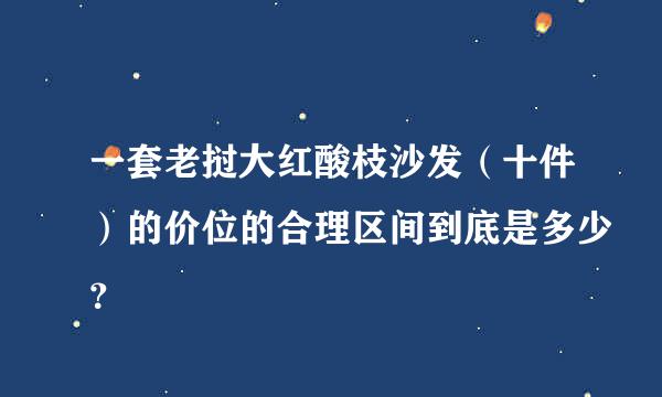 一套老挝大红酸枝沙发（十件）的价位的合理区间到底是多少？