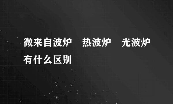 微来自波炉 热波炉 光波炉有什么区别