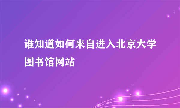 谁知道如何来自进入北京大学图书馆网站