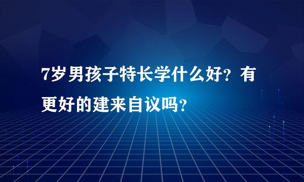 7岁男孩子特长学什么好？有更好的建来自议吗？