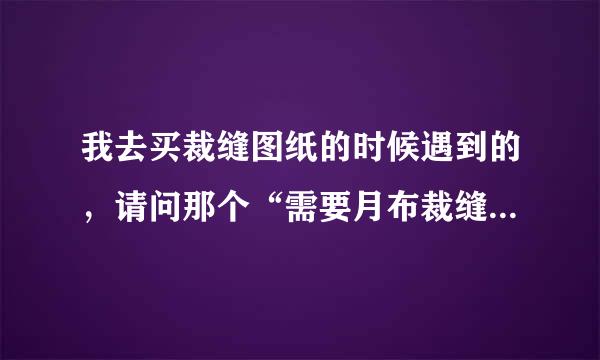 我去买裁缝图纸的时候遇到的，请问那个“需要月布裁缝”是什么意思?