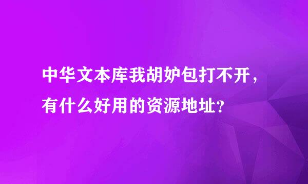 中华文本库我胡妒包打不开，有什么好用的资源地址？