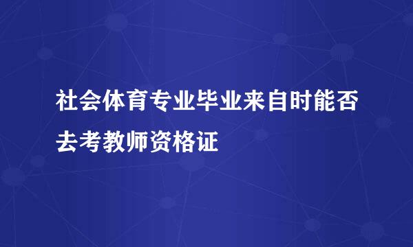 社会体育专业毕业来自时能否去考教师资格证