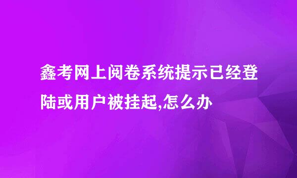 鑫考网上阅卷系统提示已经登陆或用户被挂起,怎么办