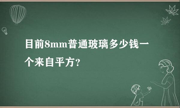 目前8mm普通玻璃多少钱一个来自平方？