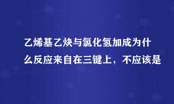 乙烯基乙炔与氯化氢加成为什么反应来自在三键上，不应该是