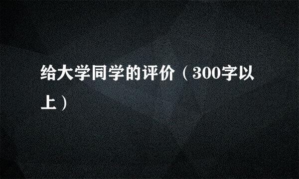 给大学同学的评价（300字以上）