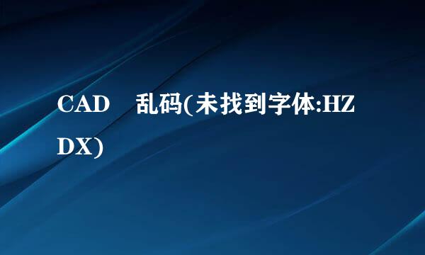 CAD 乱码(未找到字体:HZDX)