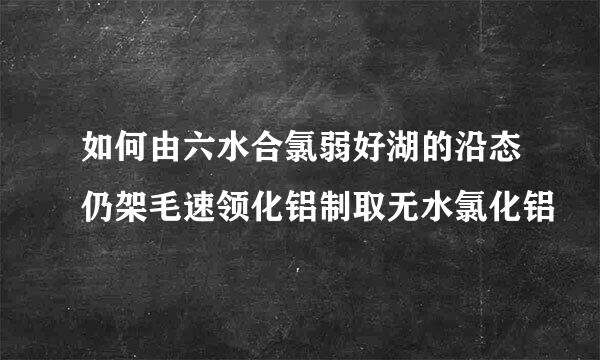 如何由六水合氯弱好湖的沿态仍架毛速领化铝制取无水氯化铝