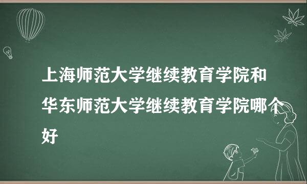 上海师范大学继续教育学院和华东师范大学继续教育学院哪个好