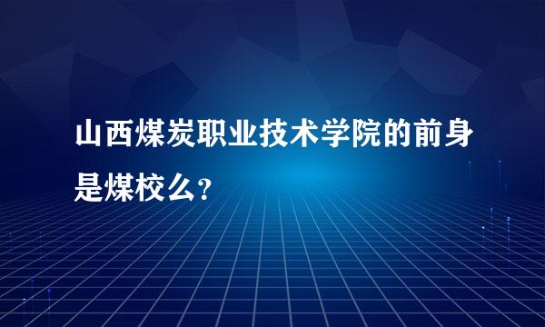 山西煤炭职业技术学院的前身是煤校么？