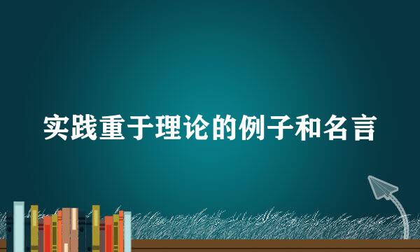 实践重于理论的例子和名言