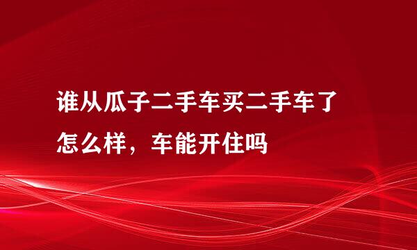 谁从瓜子二手车买二手车了 怎么样，车能开住吗