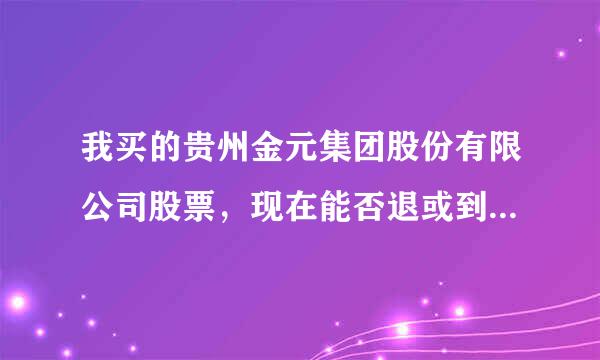 我买的贵州金元集团股份有限公司股票，现在能否退或到底能不能上市?