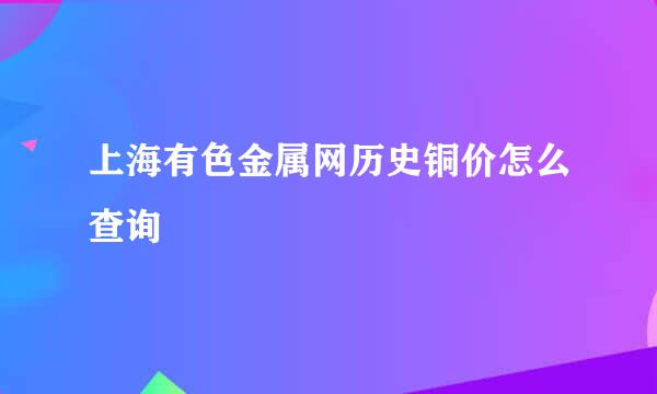 上海有色金属网历史铜价怎么查询