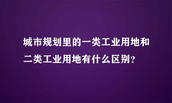 城市规划里的一类工业用地和二类工业用地有什么区别？